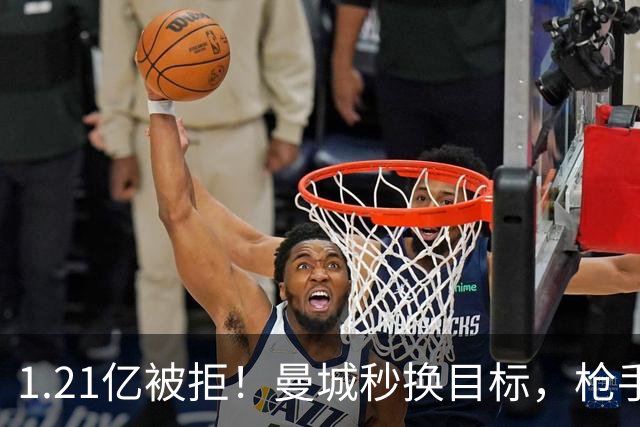 1.21亿被拒！曼城秒换目标，枪手死磕，1亿镑拦路虎来了